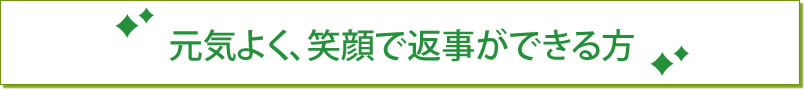 元気よく、笑顔で返事ができる方