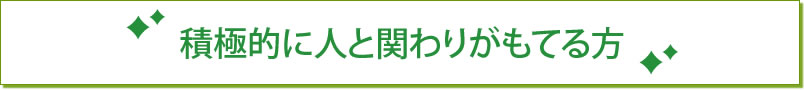 積極的に人と関わりがもてる方