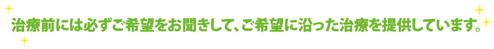 治療前には必ずご希望をお聞きして、ご希望に沿った治療を提供しています。