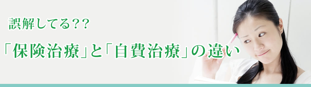 誤解してる？？「保険治療」と「自費治療」の違い